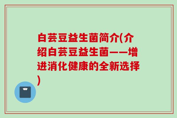 白芸豆益生菌简介(介绍白芸豆益生菌——增进消化健康的全新选择) 白芸豆益生菌简介(介绍白芸豆益生菌——增进消化健康的全新选择)