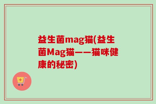 益生菌mag猫(益生菌Mag猫——猫咪健康的秘密) 益生菌mag猫(益生菌Mag猫——猫咪健康的秘密)