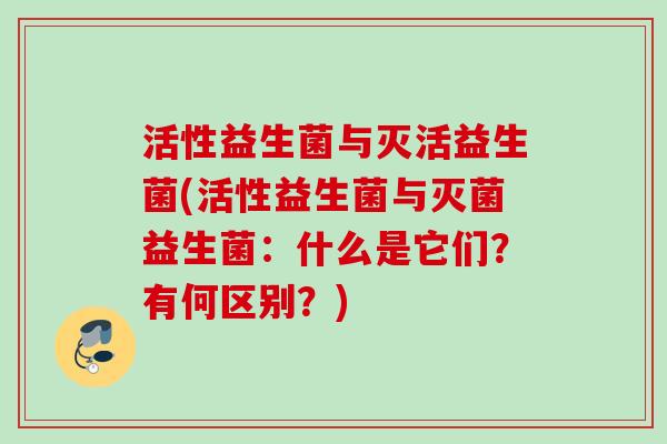 活性益生菌与灭活益生菌(活性益生菌与灭菌益生菌：什么是它们？有何区别？)