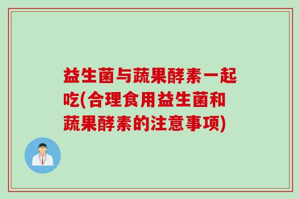 益生菌与蔬果酵素一起吃(合理食用益生菌和蔬果酵素的注意事项) 益生菌与蔬果酵素一起吃(合理食用益生菌和蔬果酵素的注意事项)