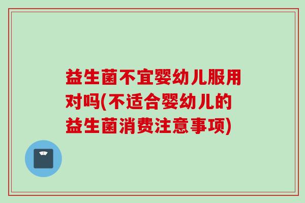 益生菌不宜婴幼儿服用对吗(不适合婴幼儿的益生菌消费注意事项) 益生菌不宜婴幼儿服用对吗(不适合婴幼儿的益生菌消费注意事项)