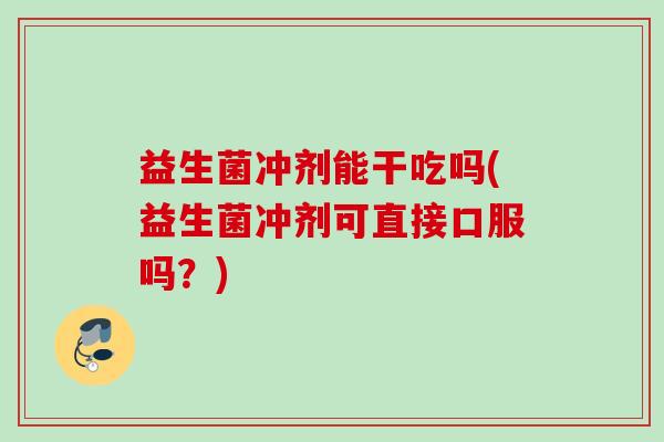 益生菌冲剂能干吃吗(益生菌冲剂可直接口服吗？)