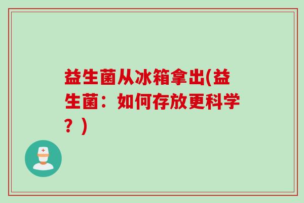 益生菌从冰箱拿出(益生菌:如何存放更科学?) 益生菌从冰箱拿出(益生菌:如何存放更科学?)