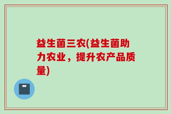 益生菌三农(益生菌助力农业,提升农产品质量) 益生菌三农(益生菌助力农业,提升农产品质量)