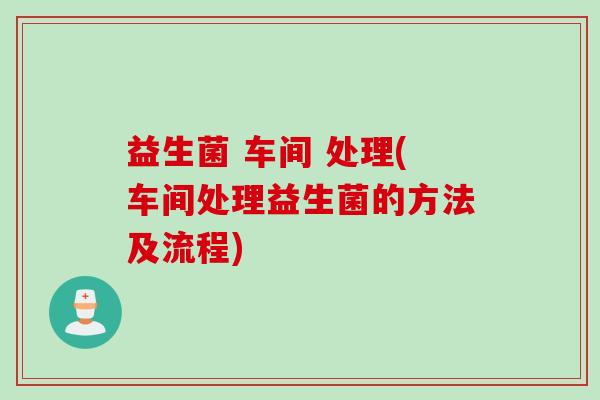 益生菌 车间 处理(车间处理益生菌的方法及流程)