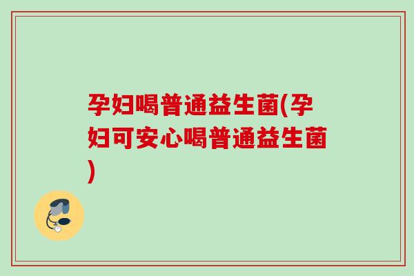孕妇喝普通益生菌(孕妇可安心喝普通益生菌) 孕妇喝普通益生菌(孕妇可安心喝普通益生菌)