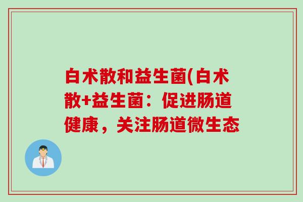 白术散和益生菌(白术散+益生菌：促进肠道健康，关注肠道微生态