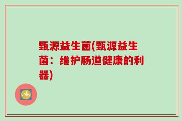 甄源益生菌(甄源益生菌:维护肠道健康的利器) 甄源益生菌(甄源益生菌:维护肠道健康的利器)