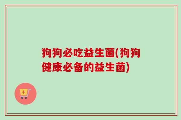 狗狗必吃益生菌(狗狗健康必备的益生菌) 狗狗必吃益生菌(狗狗健康必备的益生菌)