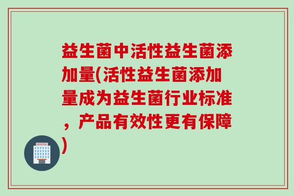 益生菌中活性益生菌添加量(活性益生菌添加量成为益生菌行业标准，产品有效性更有保障)
