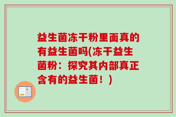 益生菌冻干粉里面真的有益生菌吗(冻干益生菌粉：探究其内部真正含有的益生菌！)