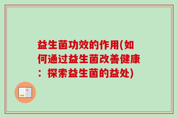 益生菌功效的作用(如何通过益生菌改善健康:探索益生菌的益处) 益生菌功效的作用(如何通过益生菌改善健康:探索益生菌的益处)