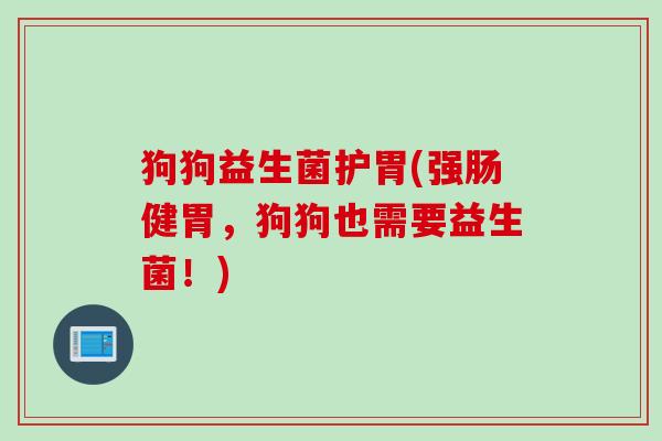 狗狗益生菌护胃(强肠健胃,狗狗也需要益生菌!) 狗狗益生菌护胃(强肠健胃,狗狗也需要益生菌!)