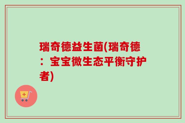 瑞奇德益生菌(瑞奇德:宝宝微生态平衡守护者) 瑞奇德益生菌(瑞奇德:宝宝微生态平衡守护者)