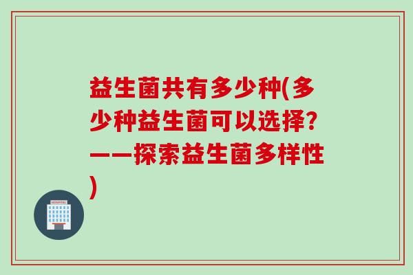益生菌共有多少种(多少种益生菌可以选择？——探索益生菌多样性)