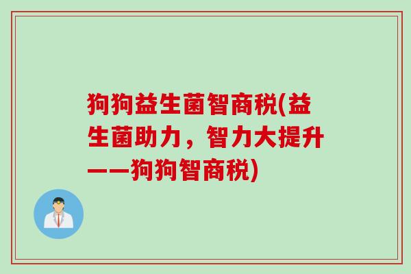 狗狗益生菌智商税(益生菌助力,智力大提升——狗狗智商税) 狗狗益生菌智商税(益生菌助力,智力大提升——狗狗智商税)
