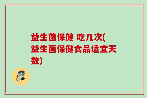 益生菌保健 吃几次(益生菌保健食品适宜天数)