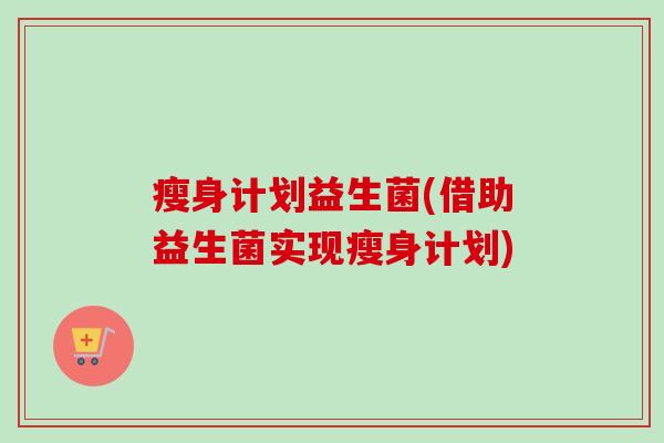 瘦身计划益生菌(借助益生菌实现瘦身计划)