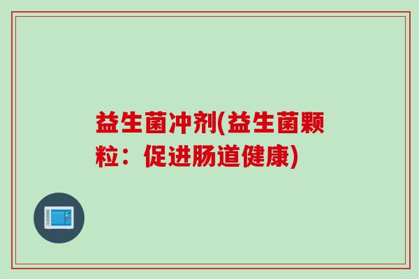 益生菌冲剂(益生菌颗粒:促进肠道健康) 益生菌冲剂(益生菌颗粒:促进肠道健康)