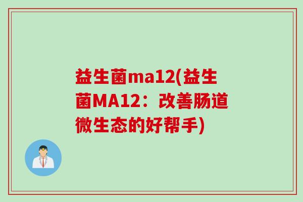 益生菌ma12(益生菌MA12：改善肠道微生态的好帮手)