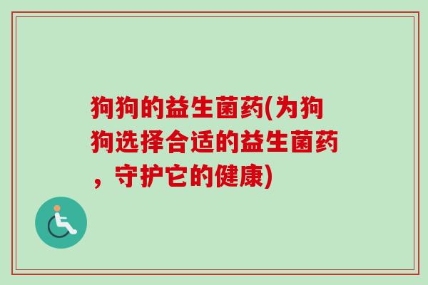 狗狗的益生菌药(为狗狗选择合适的益生菌药，守护它的健康)