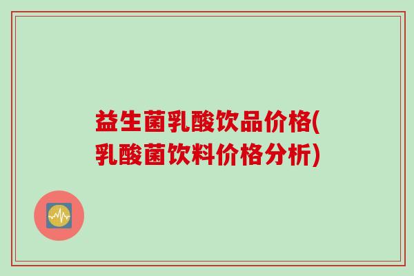 益生菌乳酸饮品价格(乳酸菌饮料价格分析) 益生菌乳酸饮品价格(乳酸菌饮料价格分析)