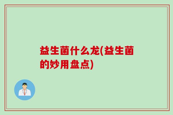 益生菌什么龙(益生菌的妙用盘点) 益生菌什么龙(益生菌的妙用盘点)