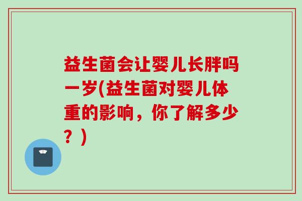益生菌会让婴儿长胖吗一岁(益生菌对婴儿体重的影响，你了解多少？)