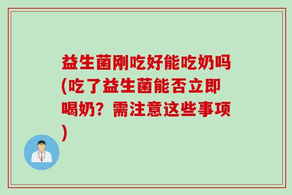 益生菌刚吃好能吃奶吗(吃了益生菌能否立即喝奶?需注意这些事项) 益生菌刚吃好能吃奶吗(吃了益生菌能否立即喝奶?需注意这些事项)