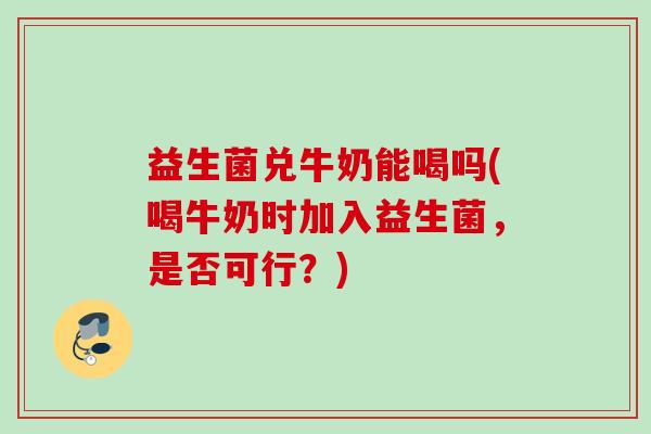 益生菌兑牛奶能喝吗(喝牛奶时加入益生菌，是否可行？)