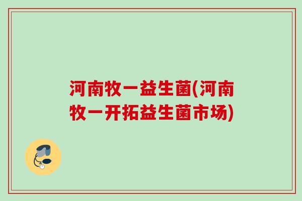 河南牧一益生菌(河南牧一开拓益生菌市场)