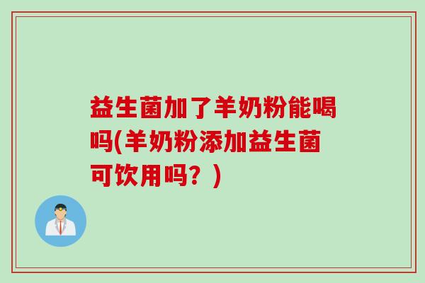 益生菌加了羊奶粉能喝吗(羊奶粉添加益生菌可饮用吗？)
