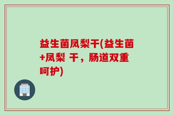 益生菌凤梨干(益生菌+凤梨 干，肠道双重呵护)
