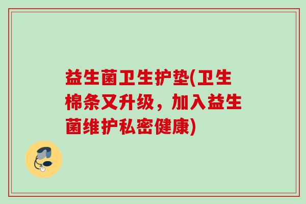 益生菌卫生护垫(卫生棉条又升级,加入益生菌维护私密健康) 益生菌卫生护垫(卫生棉条又升级,加入益生菌维护私密健康)
