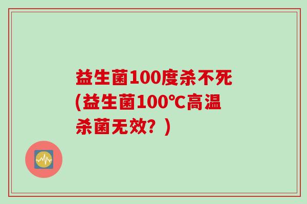 益生菌100度杀不死(益生菌100℃高温杀菌无效?) 益生菌100度杀不死(益生菌100℃高温杀菌无效?)