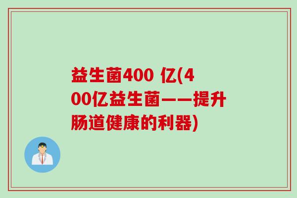 益生菌400 亿(400亿益生菌——提升肠道健康的利器)
