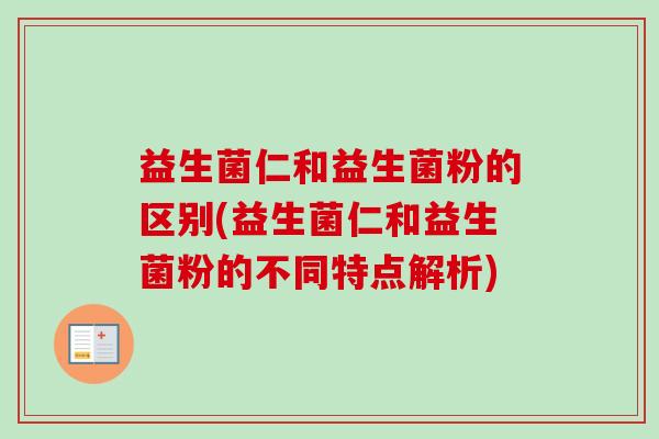 益生菌仁和益生菌粉的区别(益生菌仁和益生菌粉的不同特点解析)
