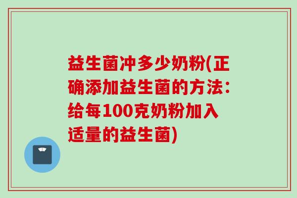 益生菌冲多少奶粉(正确添加益生菌的方法:给每100克奶粉加入适量的益生菌) 益生菌冲多少奶粉(正确添加益生菌的方法:给每100克奶粉加入适量的益生菌)