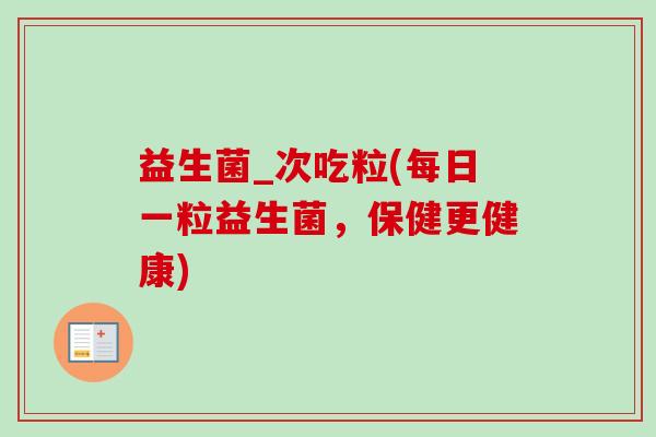 益生菌_次吃粒(每日一粒益生菌，保健更健康)