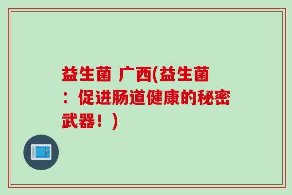 益生菌 广西(益生菌:促进肠道健康的秘密武器!) 益生菌 广西(益生菌:促进肠道健康的秘密武器!)