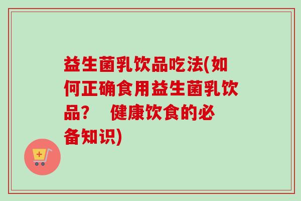 益生菌乳饮品吃法(如何正确食用益生菌乳饮品? 健康饮食的必备知识) 益生菌乳饮品吃法(如何正确食用益生菌乳饮品? 健康饮食的必备知识)