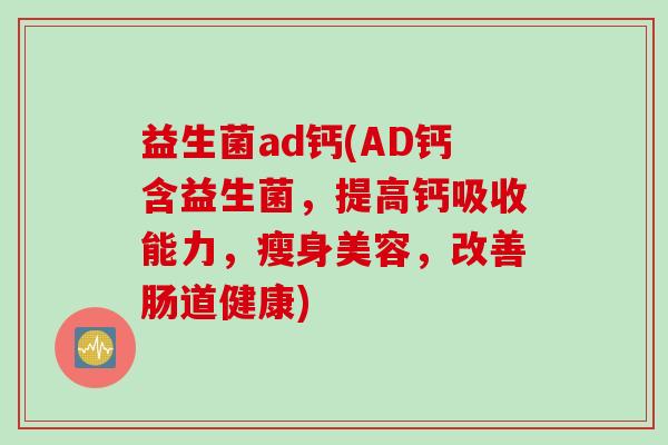 益生菌ad钙(AD钙含益生菌，提高钙吸收能力，瘦身美容，改善肠道健康)