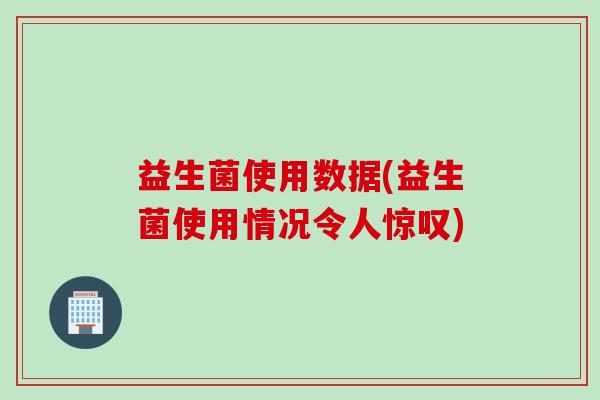 益生菌使用数据(益生菌使用情况令人惊叹)