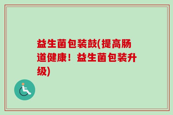 益生菌包装鼓(提高肠道健康!益生菌包装升级) 益生菌包装鼓(提高肠道健康!益生菌包装升级)