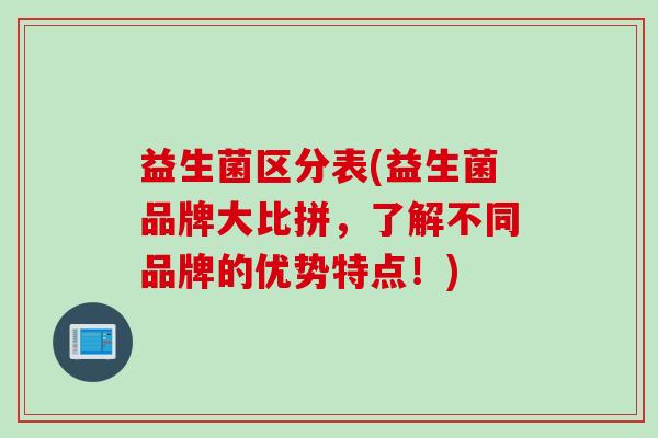 益生菌区分表(益生菌品牌大比拼,了解不同品牌的优势特点!) 益生菌区分表(益生菌品牌大比拼,了解不同品牌的优势特点!)