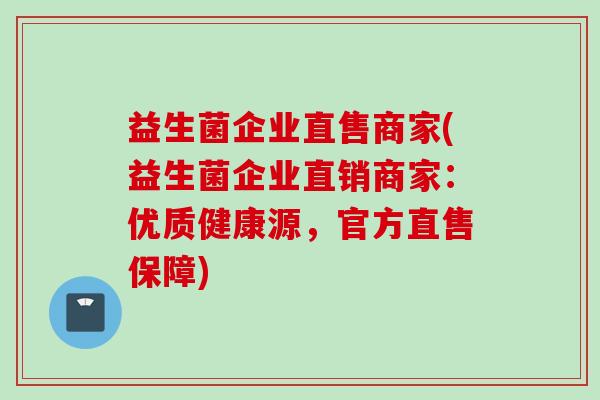 益生菌企业直售商家(益生菌企业直销商家：优质健康源，官方直售保障)