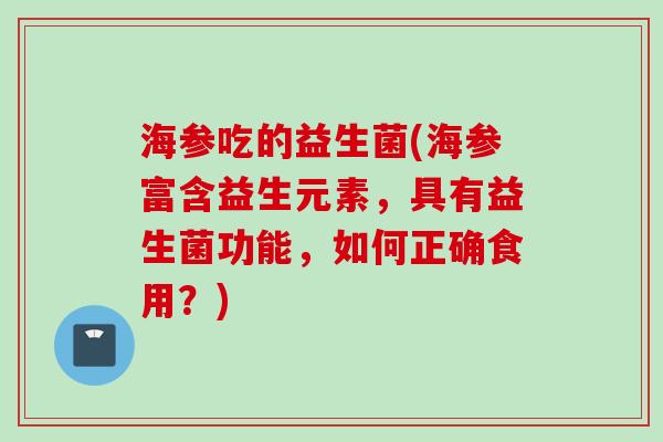 海参吃的益生菌(海参富含益生元素,具有益生菌功能,如何正确食用?) 海参吃的益生菌(海参富含益生元素,具有益生菌功能,如何正确食用?)