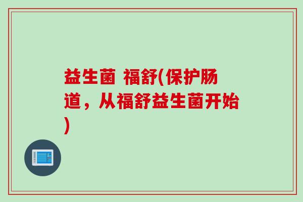 益生菌 福舒(保护肠道，从福舒益生菌开始)