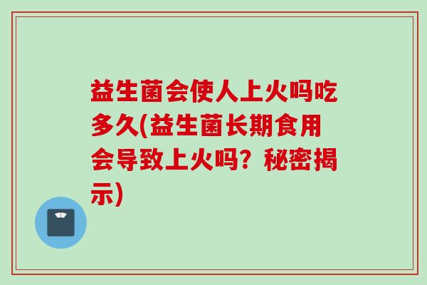 益生菌会使人上火吗吃多久(益生菌长期食用会导致上火吗?秘密揭示) 益生菌会使人上火吗吃多久(益生菌长期食用会导致上火吗?秘密揭示)