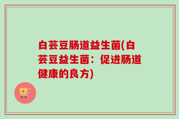 白芸豆肠道益生菌(白芸豆益生菌：促进肠道健康的良方)